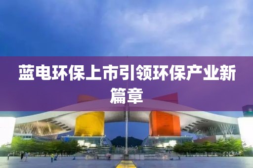 蓝电环保上市引领环保产业新篇章