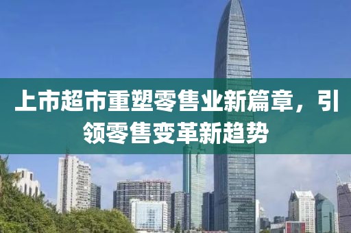 上市超市重塑零售业新篇章，引领零售变革新趋势