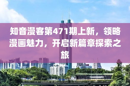知音漫客第471期上新，领略漫画魅力，开启新篇章探索之旅