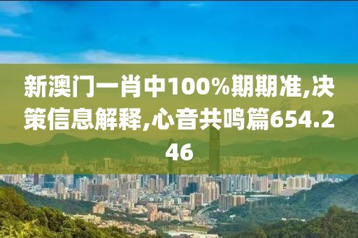 新澳门一肖中100%期期准,决策信息解释,心音共鸣篇654.246