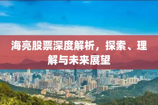 海亮股票深度解析，探索、理解与未来展望