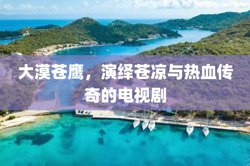 大漠苍鹰，演绎苍凉与热血传奇的电视剧