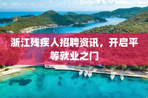 浙江残疾人招聘资讯，开启平等就业之门