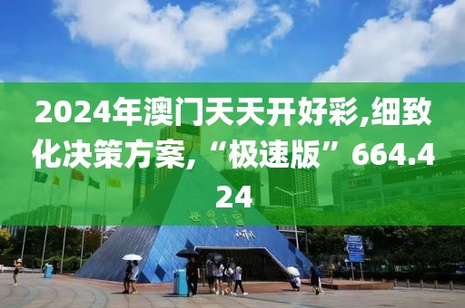 2024年澳门天天开好彩,细致化决策方案,“极速版”664.424
