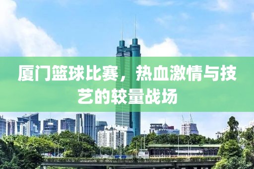 厦门篮球比赛，热血激情与技艺的较量战场