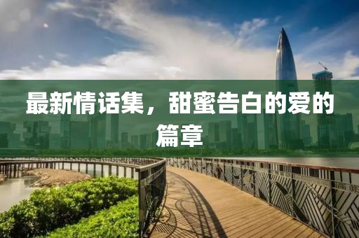 最新情话集，甜蜜告白的爱的篇章