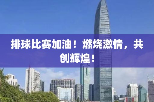排球比赛加油！燃烧激情，共创辉煌！