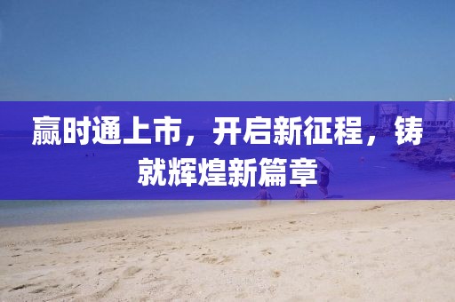 赢时通上市，开启新征程，铸就辉煌新篇章