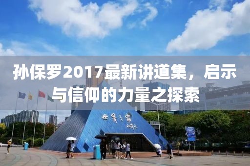 孙保罗2017最新讲道集，启示与信仰的力量之探索