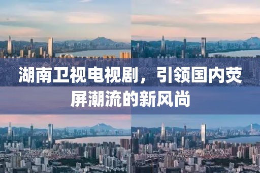 湖南卫视电视剧，引领国内荧屏潮流的新风尚
