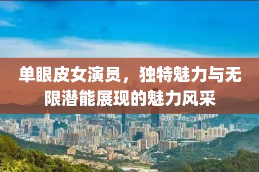 单眼皮女演员，独特魅力与无限潜能展现的魅力风采