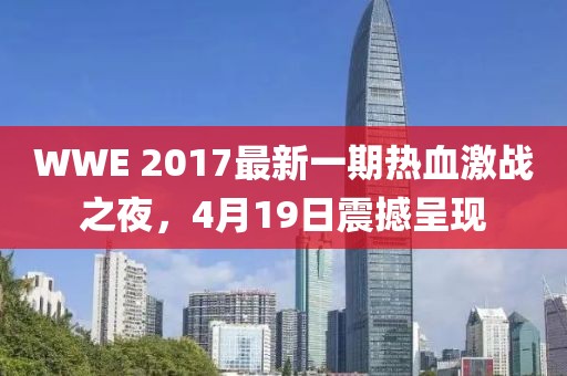 WWE 2017最新一期热血激战之夜，4月19日震撼呈现