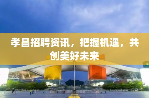 孝昌招聘资讯，把握机遇，共创美好未来