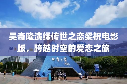 吴奇隆演绎传世之恋梁祝电影版，跨越时空的爱恋之旅