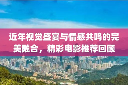 近年视觉盛宴与情感共鸣的完美融合，精彩电影推荐回顾