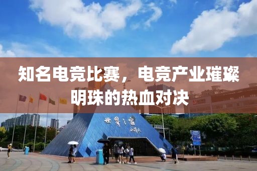 知名电竞比赛，电竞产业璀璨明珠的热血对决