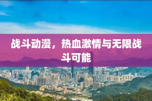 战斗动漫，热血激情与无限战斗可能