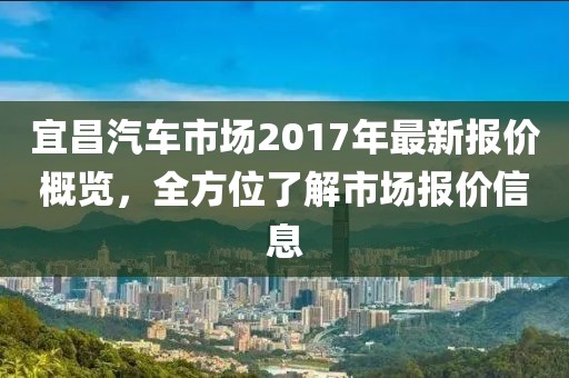宜昌汽车市场2017年最新报价概览，全方位了解市场报价信息