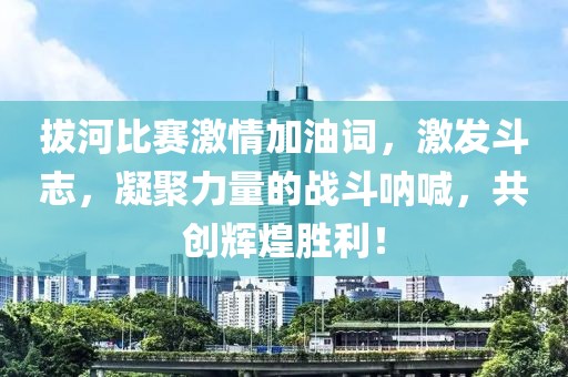 拔河比赛激情加油词，激发斗志，凝聚力量的战斗呐喊，共创辉煌胜利！