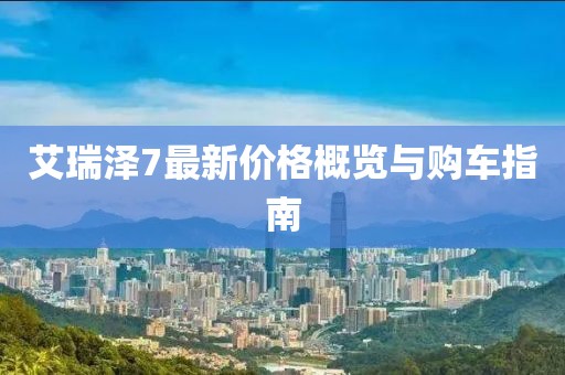 艾瑞泽7最新价格概览与购车指南