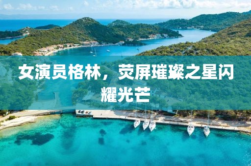 女演员格林，荧屏璀璨之星闪耀光芒