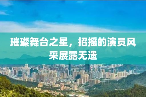 璀璨舞台之星，招摇的演员风采展露无遗