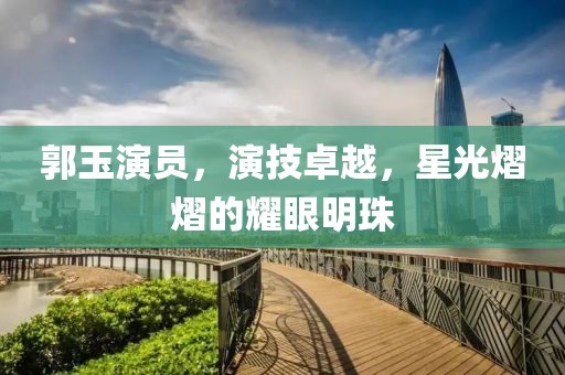 郭玉演员，演技卓越，星光熠熠的耀眼明珠