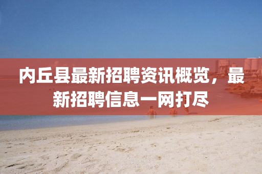 内丘县最新招聘资讯概览，最新招聘信息一网打尽