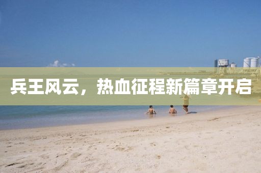 兵王风云，热血征程新篇章开启