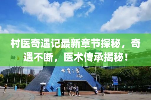 村医奇遇记最新章节探秘，奇遇不断，医术传承揭秘！