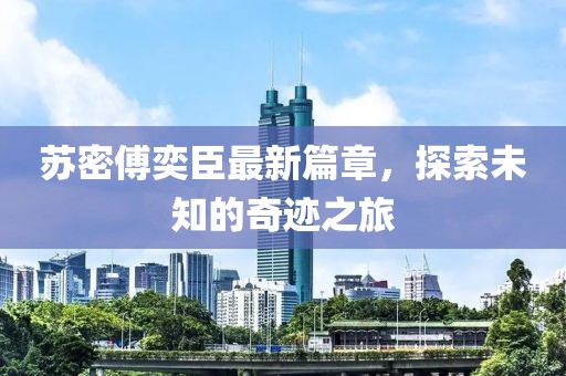 苏密傅奕臣最新篇章，探索未知的奇迹之旅