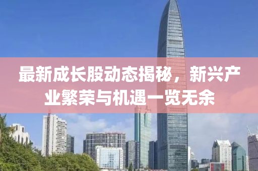 最新成长股动态揭秘，新兴产业繁荣与机遇一览无余