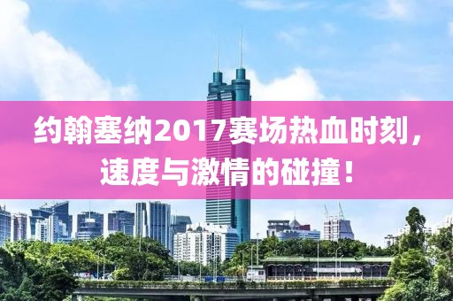 约翰塞纳2017赛场热血时刻，速度与激情的碰撞！