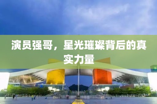 演员强哥，星光璀璨背后的真实力量
