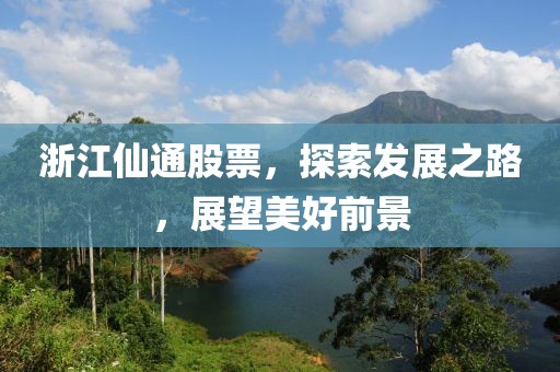浙江仙通股票，探索发展之路，展望美好前景