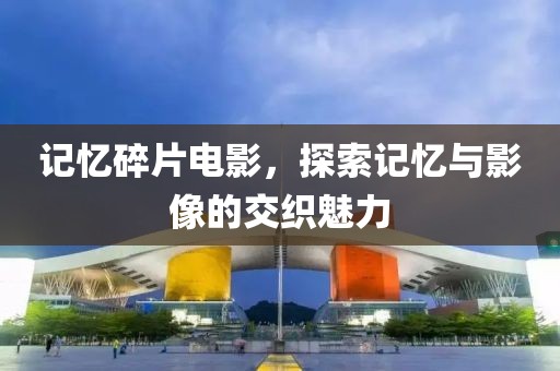 记忆碎片电影，探索记忆与影像的交织魅力