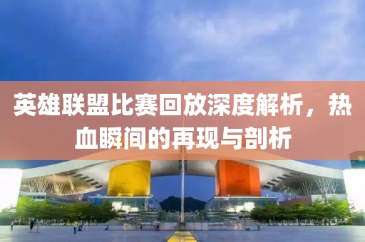 英雄联盟比赛回放深度解析，热血瞬间的再现与剖析