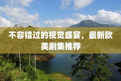 不容错过的视觉盛宴，最新欧美剧集推荐