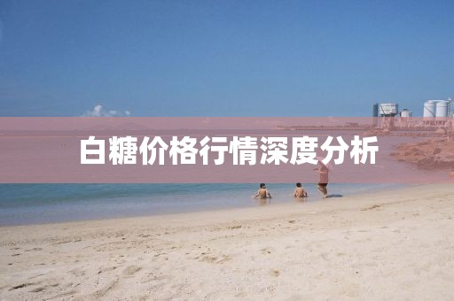 白糖价格行情深度分析