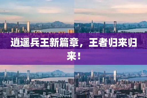逍遥兵王新篇章，王者归来归来！