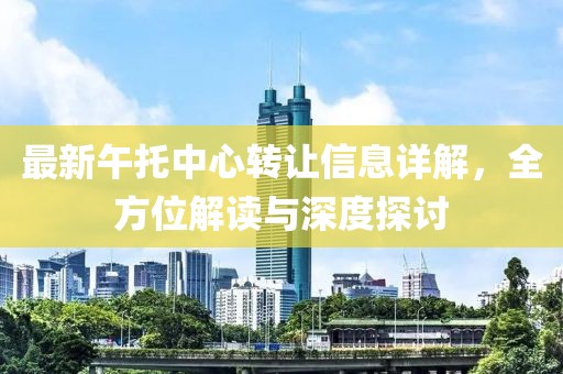 最新午托中心转让信息详解，全方位解读与深度探讨