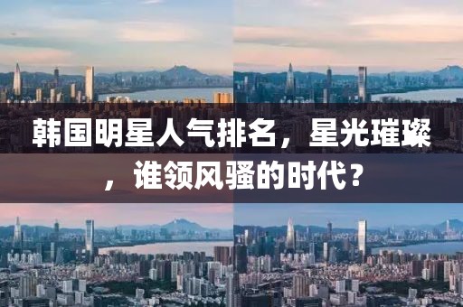 韩国明星人气排名，星光璀璨，谁领风骚的时代？