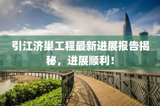 引江济巢工程最新进展报告揭秘，进展顺利！