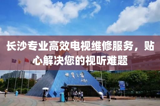 长沙专业高效电视维修服务，贴心解决您的视听难题