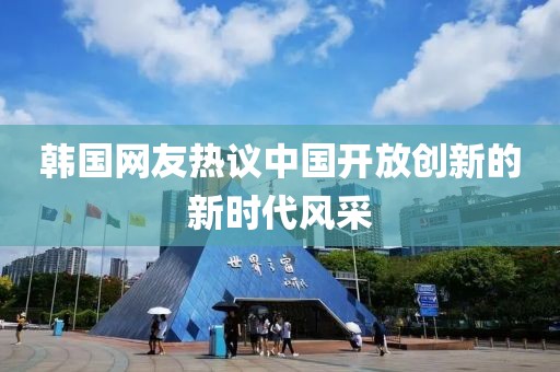 韩国网友热议中国开放创新的新时代风采