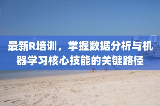 最新R培训，掌握数据分析与机器学习核心技能的关键路径