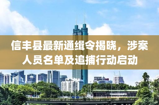 信丰县最新通缉令揭晓，涉案人员名单及追捕行动启动