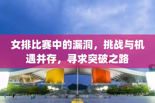 女排比赛中的漏洞，挑战与机遇并存，寻求突破之路