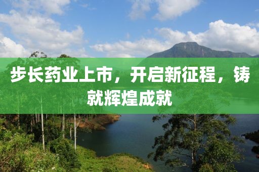 步长药业上市，开启新征程，铸就辉煌成就