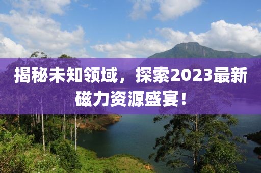 揭秘未知领域，探索2023最新磁力资源盛宴！